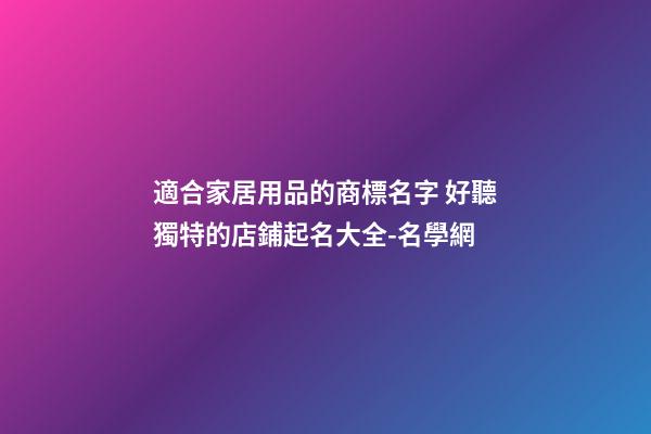 適合家居用品的商標名字 好聽獨特的店鋪起名大全-名學網-第1張-店鋪起名-玄機派